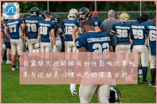 打篮球失控的瞬间如何影响比赛结果与运动员心理状态的深度分析