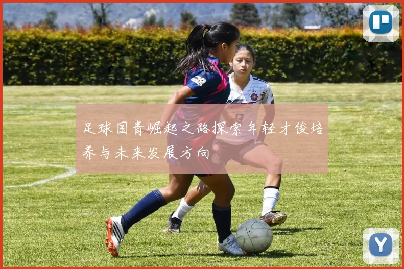 足球国青崛起之路探索年轻才俊培养与未来发展方向