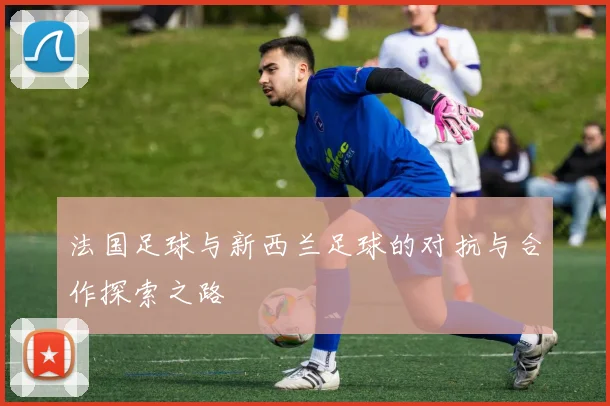 法国足球与新西兰足球的对抗与合作探索之路