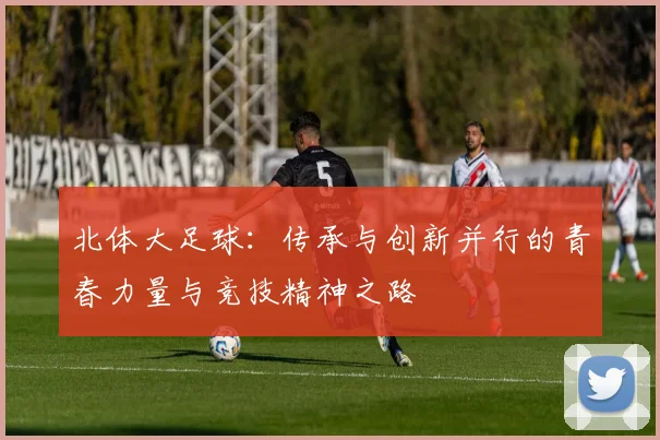 北体大足球：传承与创新并行的青春力量与竞技精神之路