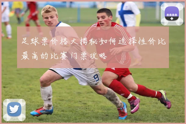 足球票价格大揭秘如何选择性价比最高的比赛门票攻略