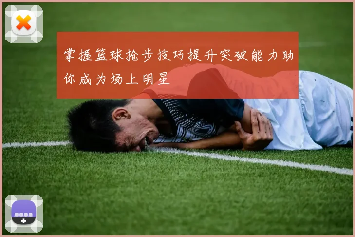 掌握篮球抢步技巧提升突破能力助你成为场上明星