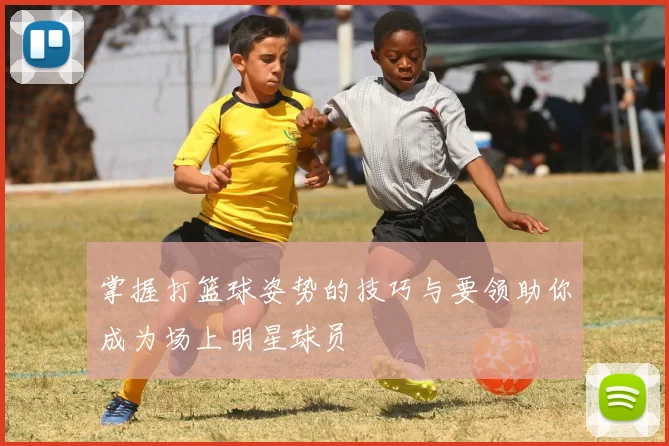 掌握打篮球姿势的技巧与要领助你成为场上明星球员