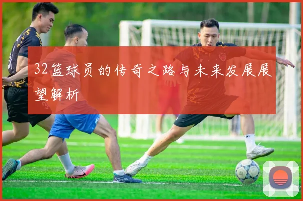 32篮球员的传奇之路与未来发展展望解析