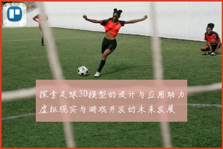 探索足球3D模型的设计与应用助力虚拟现实与游戏开发的未来发展