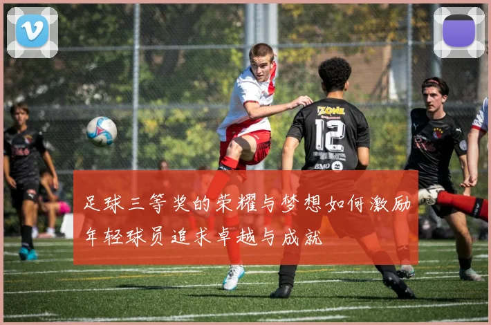 足球三等奖的荣耀与梦想如何激励年轻球员追求卓越与成就