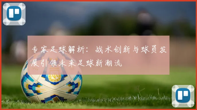专家足球解析：战术创新与球员发展引领未来足球新潮流