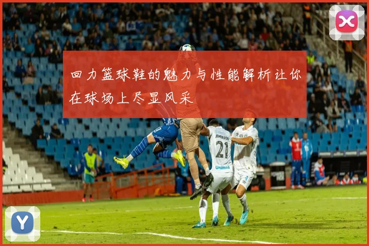 回力篮球鞋的魅力与性能解析让你在球场上尽显风采