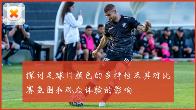 探讨足球门颜色的多样性及其对比赛氛围和观众体验的影响