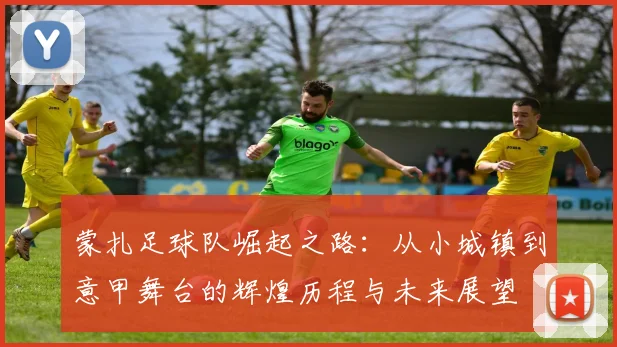 蒙扎足球队崛起之路：从小城镇到意甲舞台的辉煌历程与未来展望
