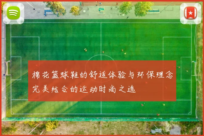 棉花篮球鞋的舒适体验与环保理念完美结合的运动时尚之选