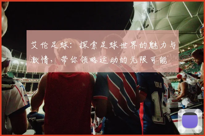 艾伦足球：探索足球世界的魅力与激情，带你领略运动的无限可能