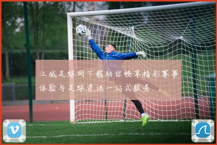 江城足球网下载助你畅享精彩赛事体验与足球资讯一站式服务